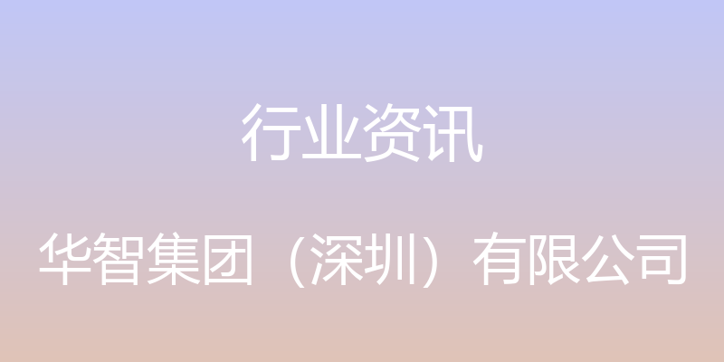 行业资讯 - 华智集团（深圳）有限公司