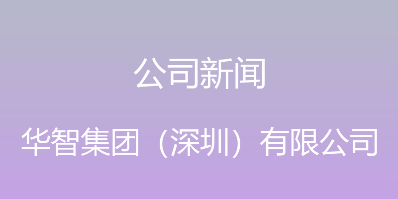 公司新闻 - 华智集团（深圳）有限公司